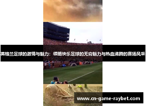 英格兰足球的激情与魅力：领略快乐足球的无穷魅力与热血沸腾的赛场风采
