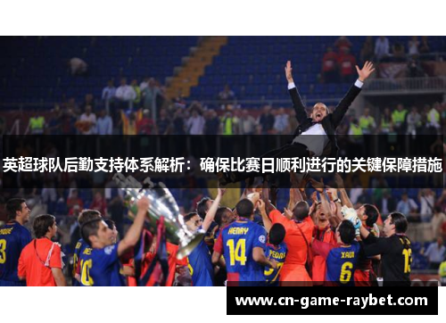 英超球队后勤支持体系解析：确保比赛日顺利进行的关键保障措施