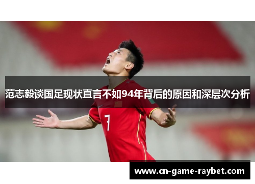 范志毅谈国足现状直言不如94年背后的原因和深层次分析