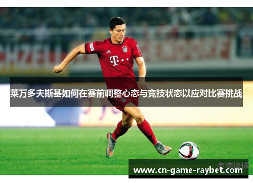 莱万多夫斯基如何在赛前调整心态与竞技状态以应对比赛挑战