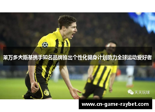 莱万多夫斯基携手知名品牌推出个性化健身计划助力全球运动爱好者