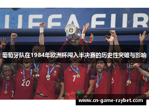葡萄牙队在1984年欧洲杯闯入半决赛的历史性突破与影响
