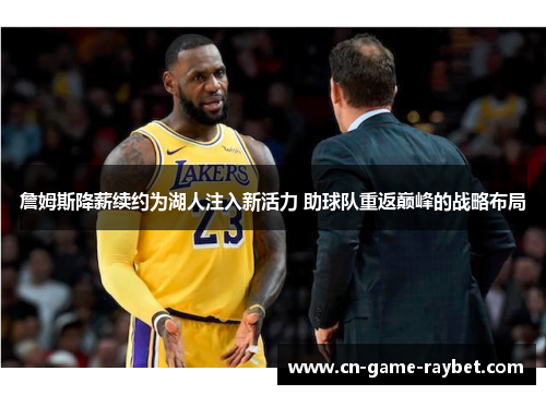 詹姆斯降薪续约为湖人注入新活力 助球队重返巅峰的战略布局