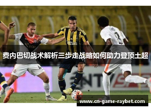 费内巴切战术解析三步走战略如何助力登顶土超