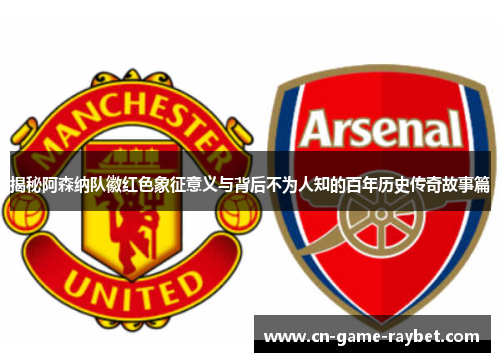 揭秘阿森纳队徽红色象征意义与背后不为人知的百年历史传奇故事篇