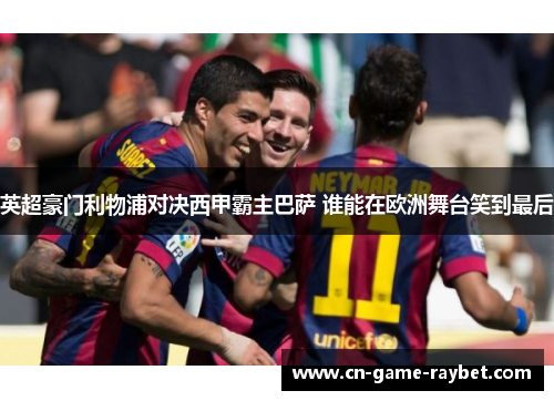 英超豪门利物浦对决西甲霸主巴萨 谁能在欧洲舞台笑到最后