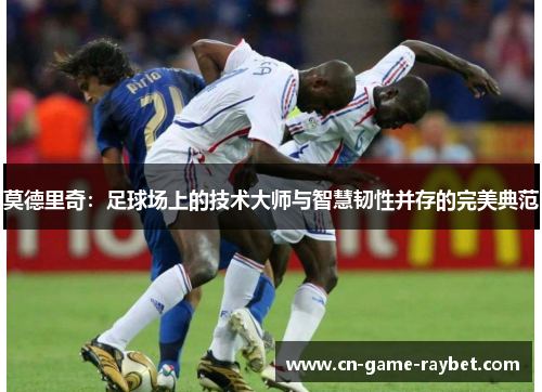 莫德里奇：足球场上的技术大师与智慧韧性并存的完美典范