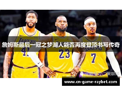 詹姆斯最后一冠之梦湖人能否再度登顶书写传奇