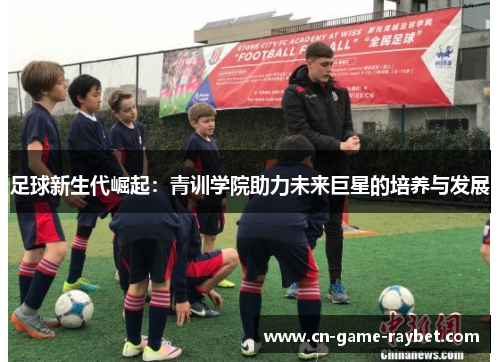 足球新生代崛起：青训学院助力未来巨星的培养与发展