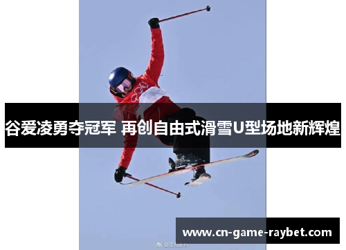 谷爱凌勇夺冠军 再创自由式滑雪U型场地新辉煌
