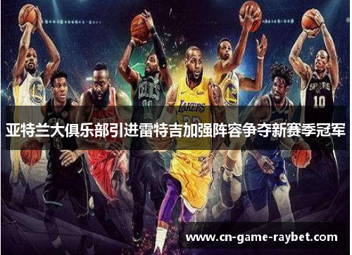 亚特兰大俱乐部引进雷特吉加强阵容争夺新赛季冠军