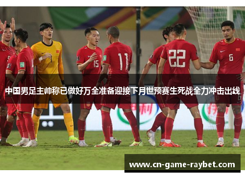 中国男足主帅称已做好万全准备迎接下月世预赛生死战全力冲击出线