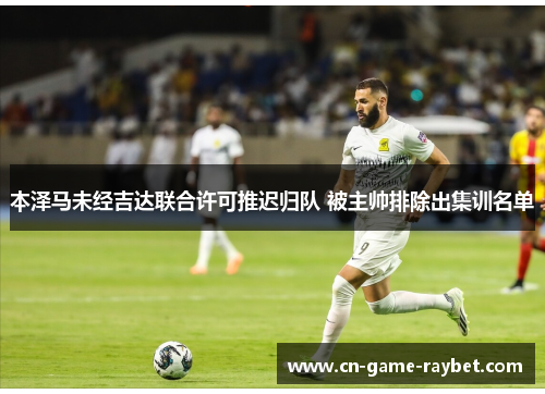 本泽马未经吉达联合许可推迟归队 被主帅排除出集训名单