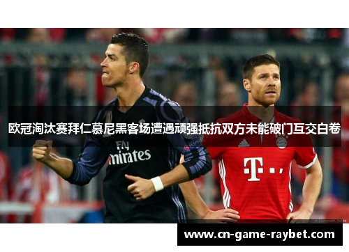 欧冠淘汰赛拜仁慕尼黑客场遭遇顽强抵抗双方未能破门互交白卷