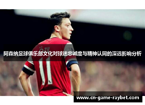 阿森纳足球俱乐部文化对球迷忠诚度与精神认同的深远影响分析